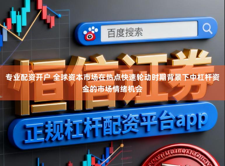 专业配资开户 全球资本市场在热点快速轮动时期背景下中杠杆资金的市场情绪机会