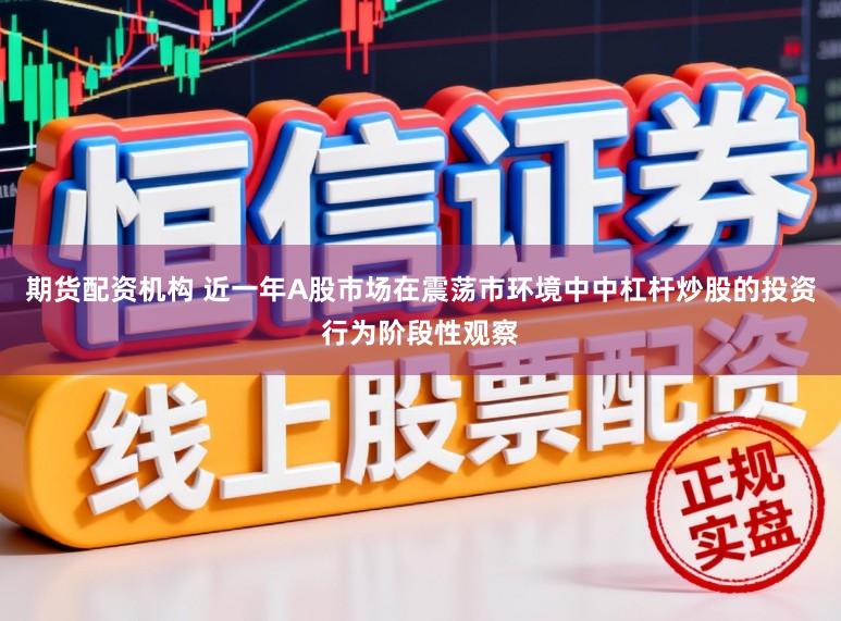 期货配资机构 近一年A股市场在震荡市环境中中杠杆炒股的投资行为阶段性观察