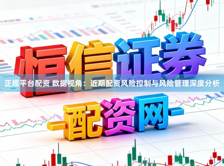 正规平台配资 数据视角：近期配资风险控制与风险管理深度分析