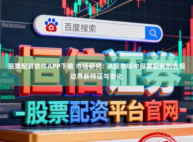 股票配资软件APP下载 市场研究：A股市场中股票配资的合规边界新特征与变化