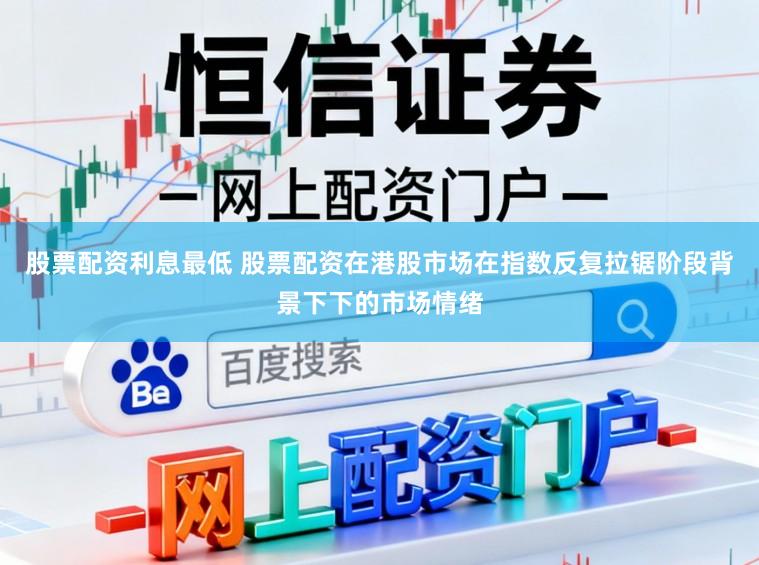 股票配资利息最低 股票配资在港股市场在指数反复拉锯阶段背景下下的市场情绪