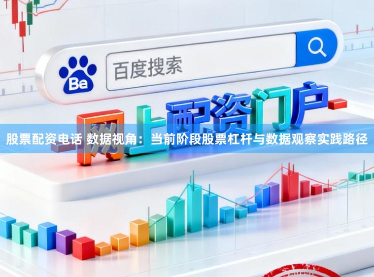 股票配资电话 数据视角：当前阶段股票杠杆与数据观察实践路径
