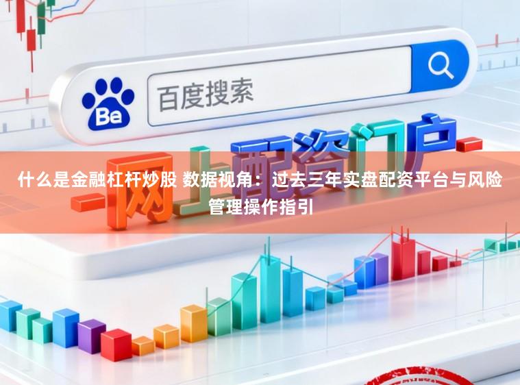 什么是金融杠杆炒股 数据视角：过去三年实盘配资平台与风险管理操作指引