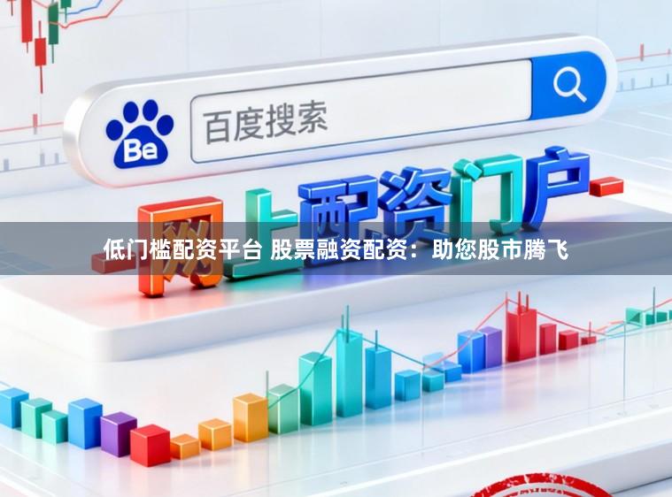 低门槛配资平台 股票融资配资：助您股市腾飞
