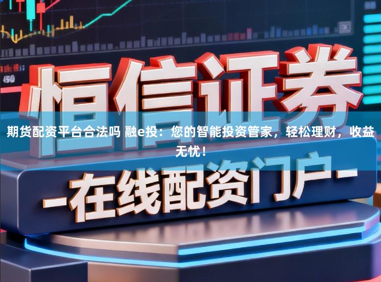 期货配资平台合法吗 融e投：您的智能投资管家，轻松理财，收益无忧！
