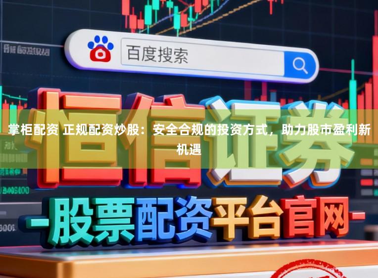 掌柜配资 正规配资炒股：安全合规的投资方式，助力股市盈利新机遇