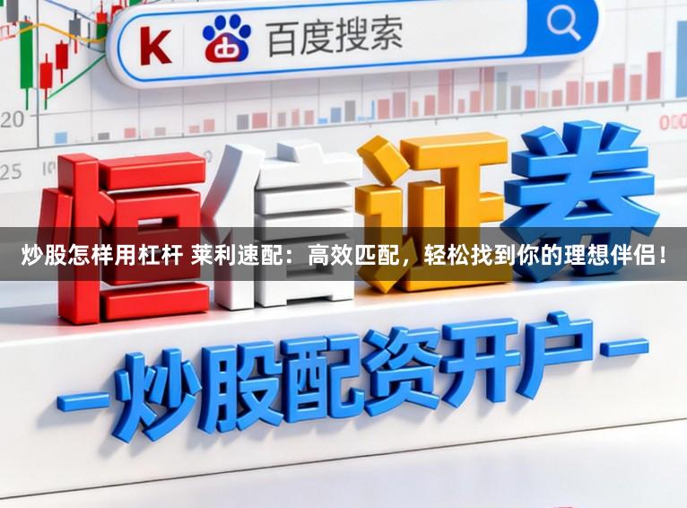 炒股怎样用杠杆 莱利速配：高效匹配，轻松找到你的理想伴侣！