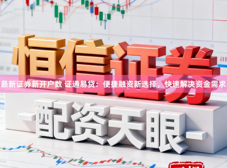 最新证券新开户数 证通易贷：便捷融资新选择，快速解决资金需求