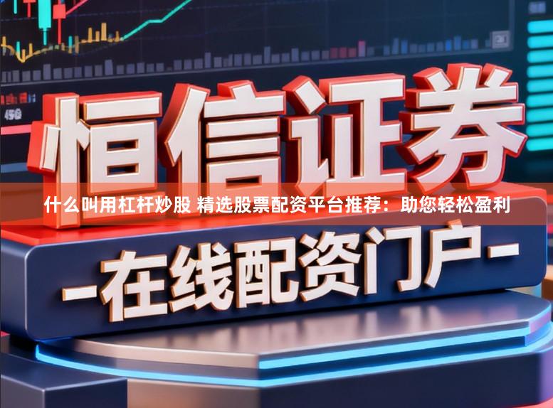 什么叫用杠杆炒股 精选股票配资平台推荐：助您轻松盈利