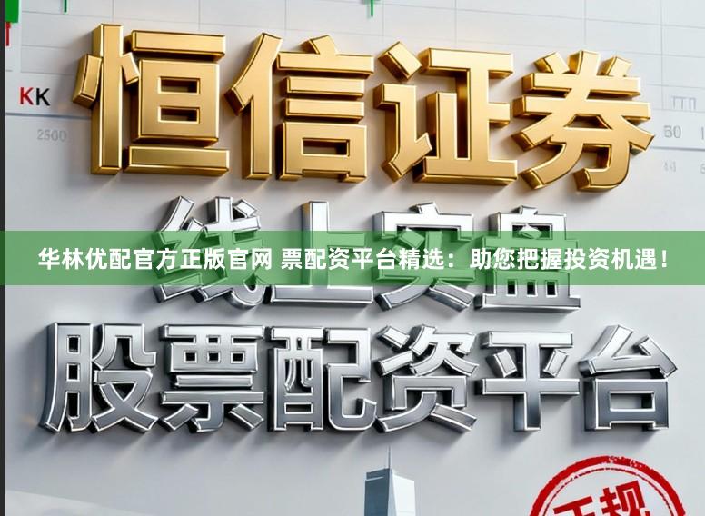 华林优配官方正版官网 票配资平台精选：助您把握投资机遇！