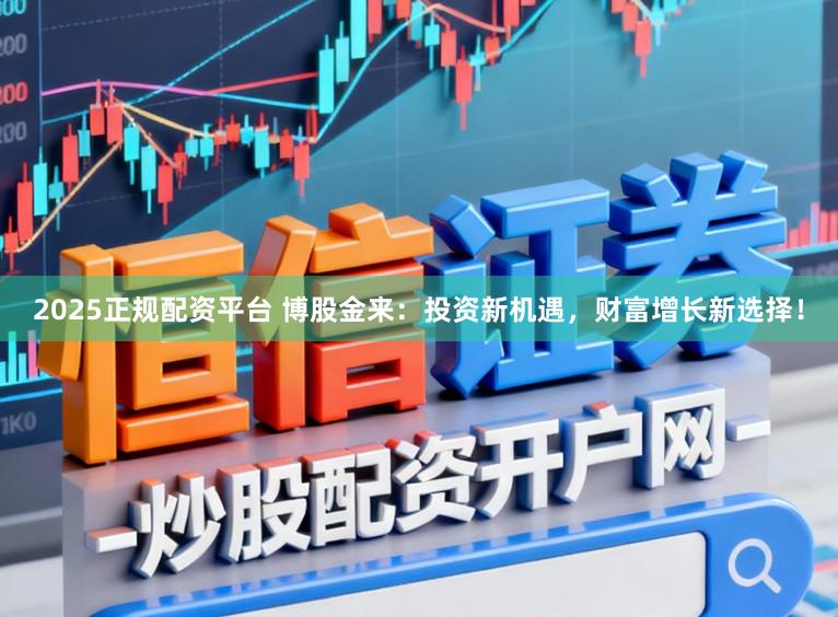 2025正规配资平台 博股金来：投资新机遇，财富增长新选择！