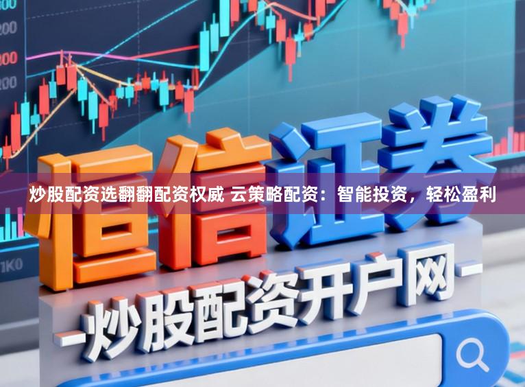 炒股配资选翻翻配资权威 云策略配资：智能投资，轻松盈利