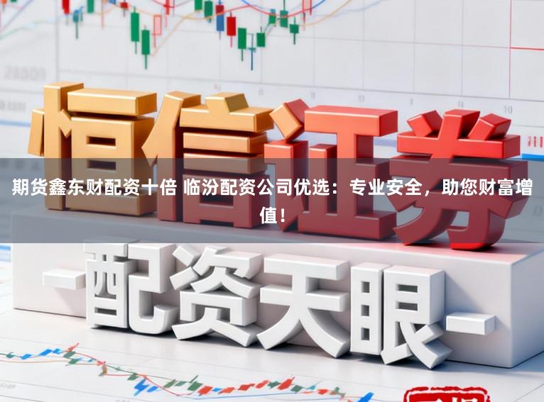 期货鑫东财配资十倍 临汾配资公司优选：专业安全，助您财富增值！