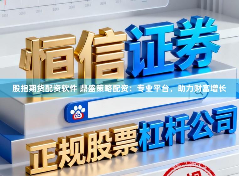 股指期货配资软件 鼎盛策略配资：专业平台，助力财富增长