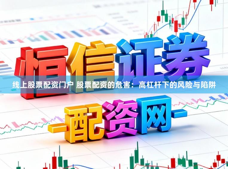 线上股票配资门户 股票配资的危害：高杠杆下的风险与陷阱