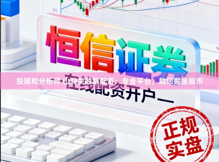 投顾和分析师 山海关股票配资：专业平台，助您掘金股市