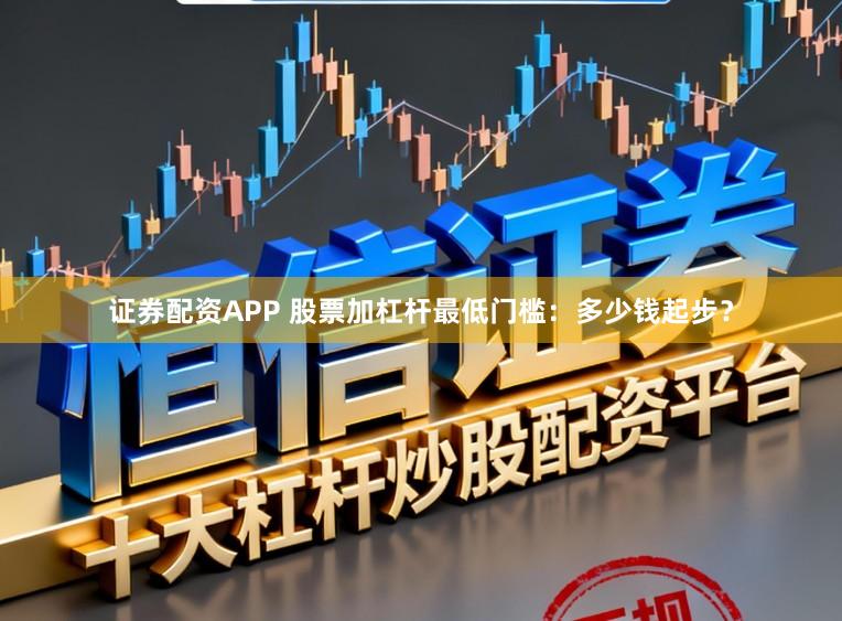 证券配资APP 股票加杠杆最低门槛：多少钱起步？