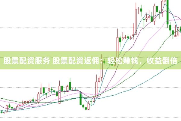 股票配资服务 股票配资返佣：轻松赚钱，收益翻倍