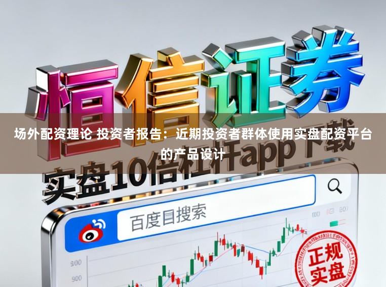 场外配资理论 投资者报告：近期投资者群体使用实盘配资平台的产品设计