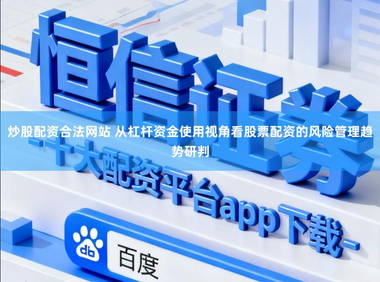 炒股配资合法网站 从杠杆资金使用视角看股票配资的风险管理趋势研判