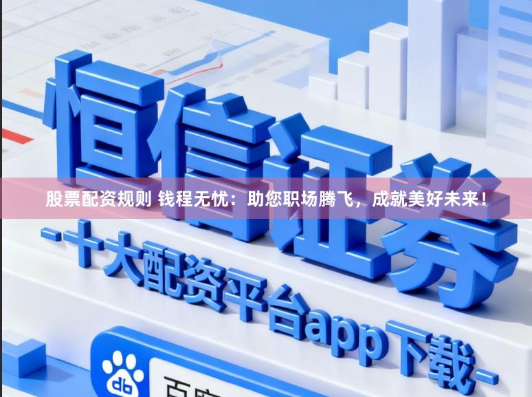 股票配资规则 钱程无忧：助您职场腾飞，成就美好未来！