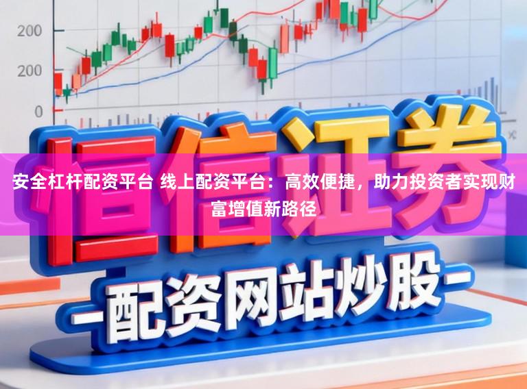 安全杠杆配资平台 线上配资平台：高效便捷，助力投资者实现财富增值新路径