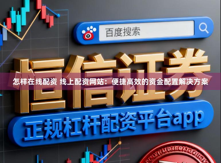 怎样在线配资 线上配资网站：便捷高效的资金配置解决方案
