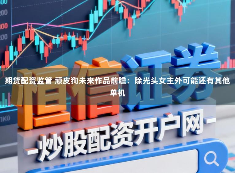 期货配资监管 顽皮狗未来作品前瞻：除光头女主外可能还有其他单机
