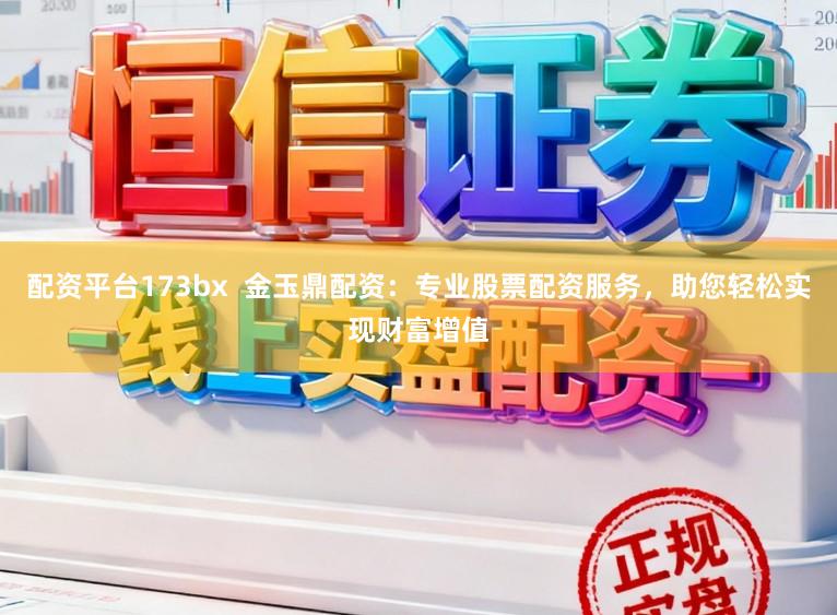 配资平台173bx  金玉鼎配资：专业股票配资服务，助您轻松实现财富增值