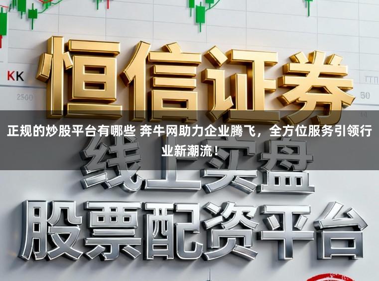 正规的炒股平台有哪些 奔牛网助力企业腾飞，全方位服务引领行业新潮流！