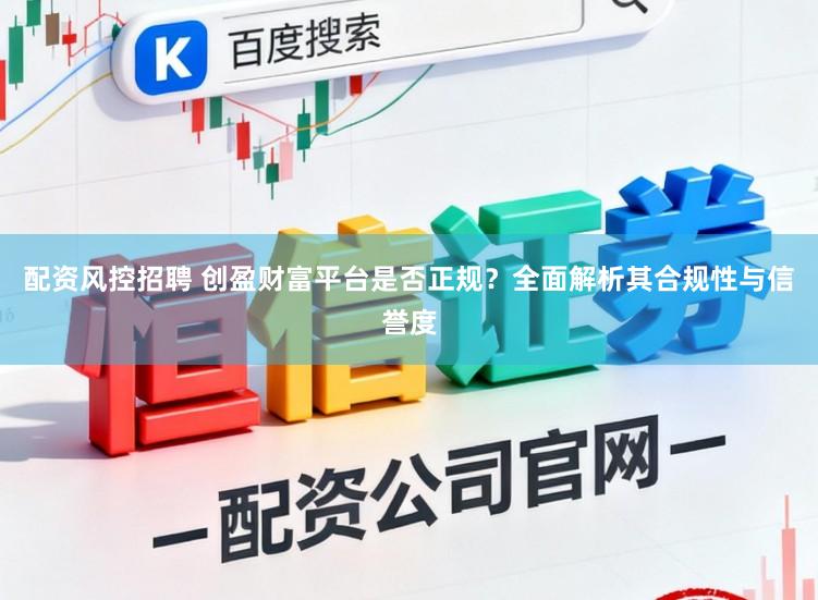 配资风控招聘 创盈财富平台是否正规？全面解析其合规性与信誉度