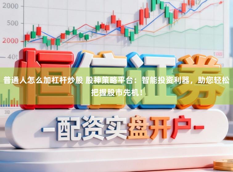 普通人怎么加杠杆炒股 股神策略平台：智能投资利器，助您轻松把握股市先机！