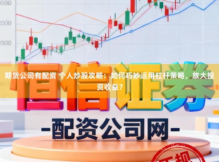 期货公司有配资 个人炒股攻略：如何巧妙运用杠杆策略，放大投资收益？