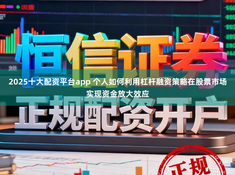 2025十大配资平台app 个人如何利用杠杆融资策略在股票市场实现资金放大效应