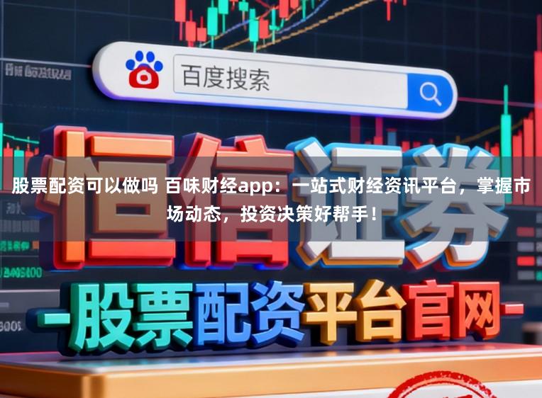 股票配资可以做吗 百味财经app：一站式财经资讯平台，掌握市场动态，投资决策好帮手！