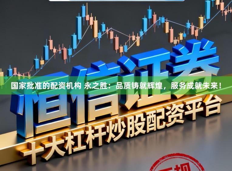 国家批准的配资机构 永之胜：品质铸就辉煌，服务成就未来！