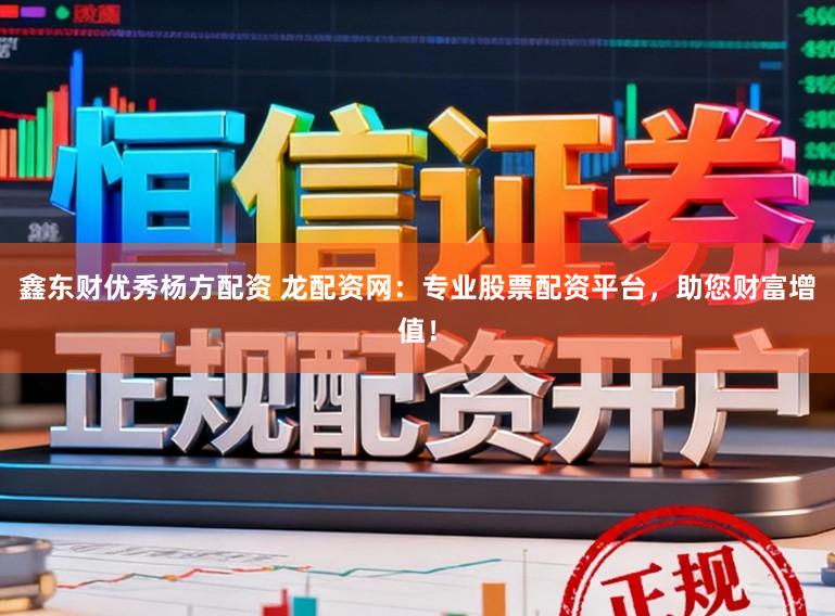 鑫东财优秀杨方配资 龙配资网：专业股票配资平台，助您财富增值！