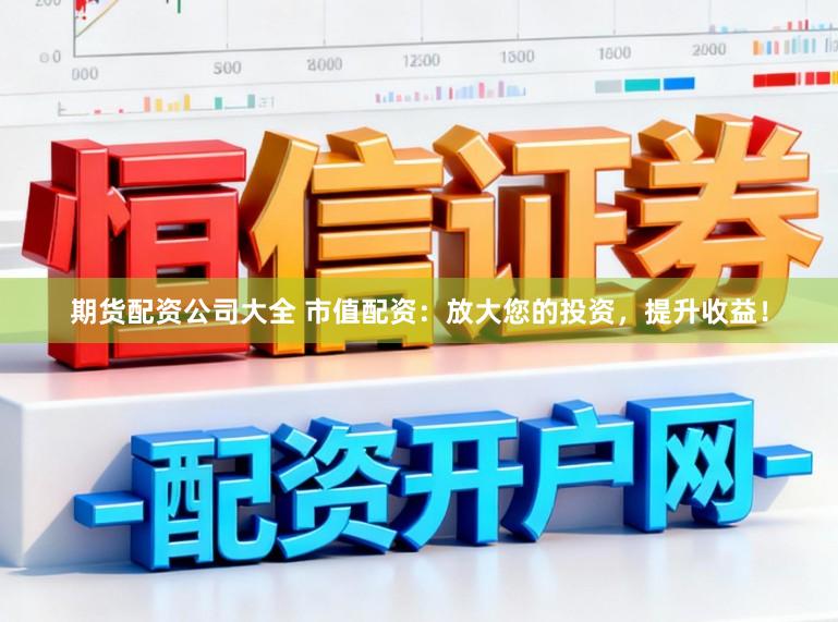 期货配资公司大全 市值配资：放大您的投资，提升收益！