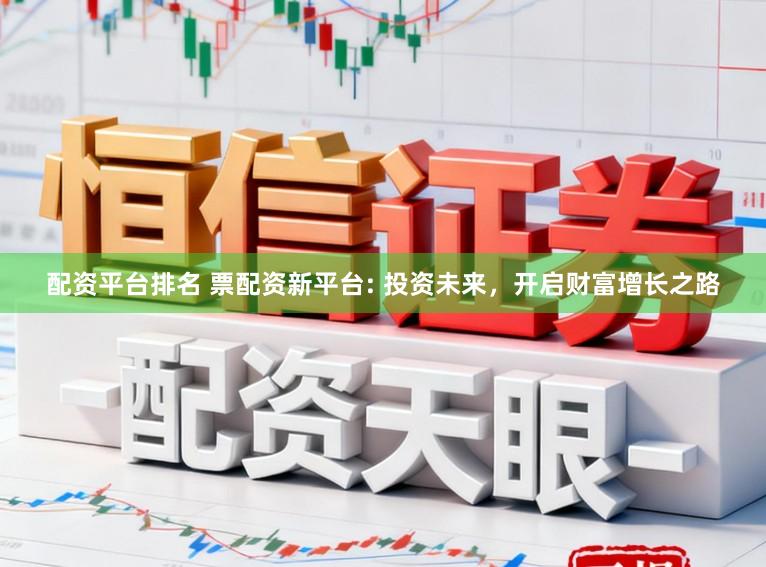 配资平台排名 票配资新平台: 投资未来，开启财富增长之路
