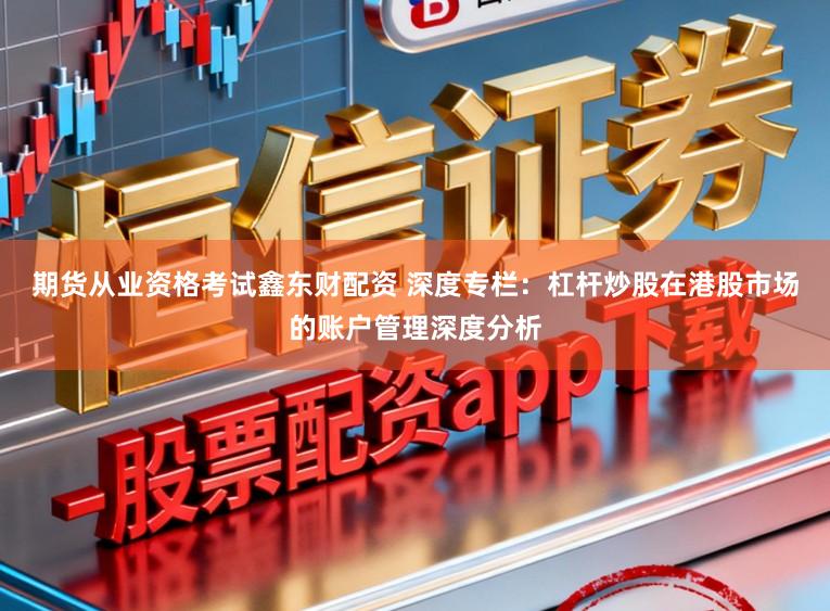 期货从业资格考试鑫东财配资 深度专栏：杠杆炒股在港股市场的账户管理深度分析