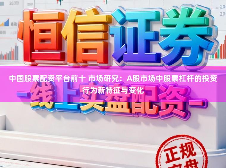 中国股票配资平台前十 市场研究：A股市场中股票杠杆的投资行为新特征与变化