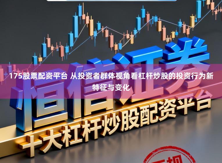 175股票配资平台 从投资者群体视角看杠杆炒股的投资行为新特征与变化