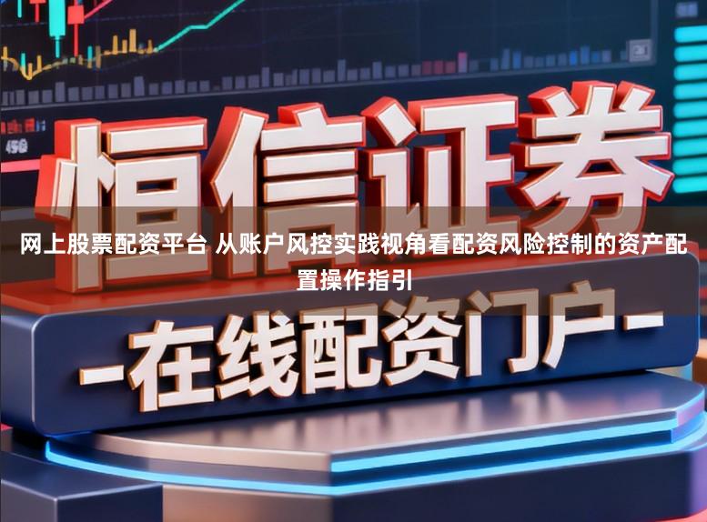 网上股票配资平台 从账户风控实践视角看配资风险控制的资产配置操作指引