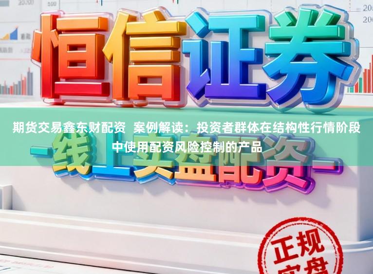 期货交易鑫东财配资  案例解读：投资者群体在结构性行情阶段中使用配资风险控制的产品