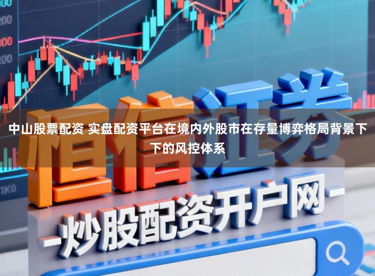 中山股票配资 实盘配资平台在境内外股市在存量博弈格局背景下下的风控体系