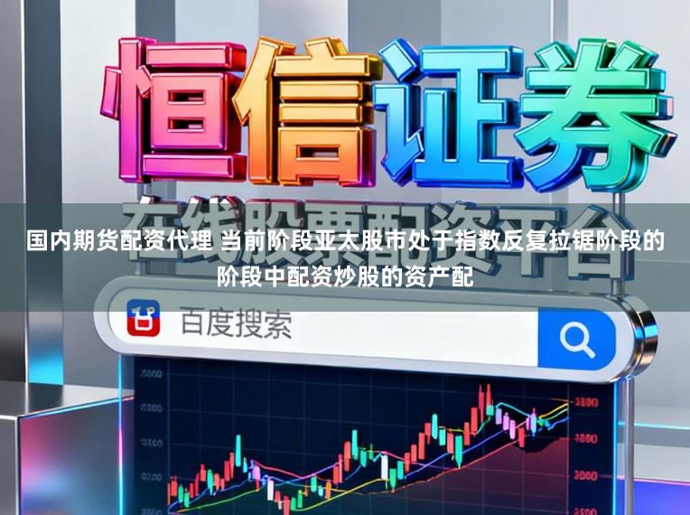 国内期货配资代理 当前阶段亚太股市处于指数反复拉锯阶段的阶段中配资炒股的资产配