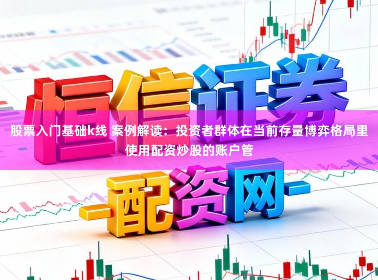 股票入门基础k线 案例解读：投资者群体在当前存量博弈格局里使用配资炒股的账户管