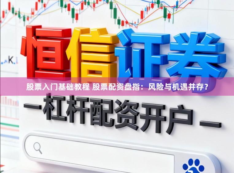 股票入门基础教程 股票配资盘指：风险与机遇并存？