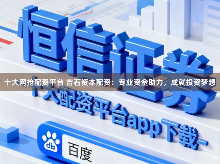 十大网抢配资平台 吉石资本配资：专业资金助力，成就投资梦想