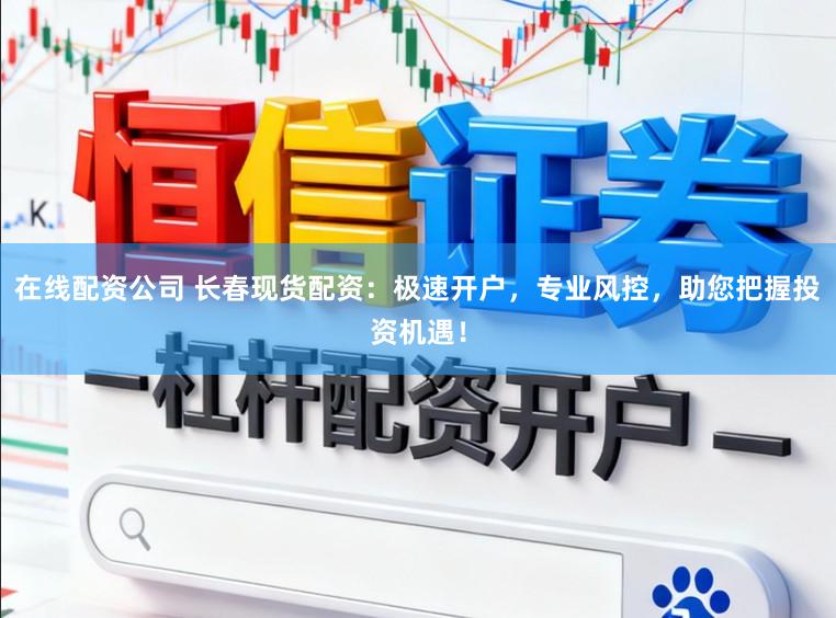在线配资公司 长春现货配资：极速开户，专业风控，助您把握投资机遇！